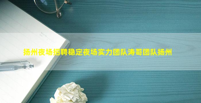 扬州夜场招聘稳定夜场实力团队涛哥团队扬州